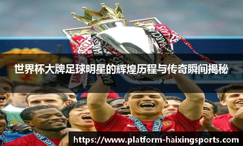 世界杯大牌足球明星的辉煌历程与传奇瞬间揭秘
